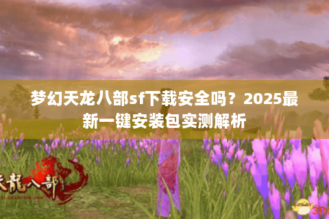 梦幻天龙八部sf下载安全吗？2025最新一键安装包实测解析