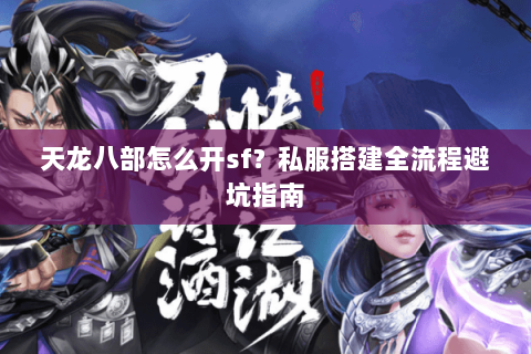 天龙八部怎么开sf？私服搭建全流程避坑指南