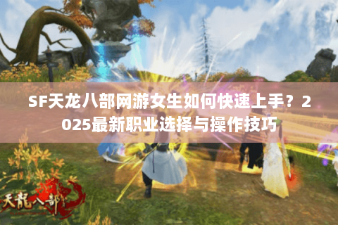 SF天龙八部网游女生如何快速上手？2025最新职业选择与操作技巧