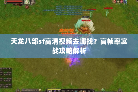 天龙八部sf高清视频去哪找？高帧率实战攻略解析