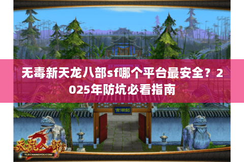 无毒新天龙八部sf哪个平台最安全？2025年防坑必看指南