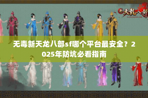 无毒新天龙八部sf哪个平台最安全？2025年防坑必看指南