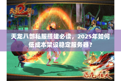天龙八部私服搭建必读，2025年如何低成本架设稳定服务器？