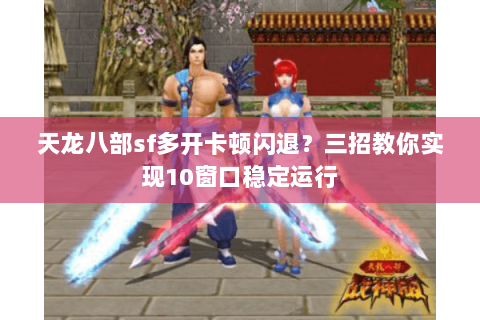 天龙八部sf多开卡顿闪退？三招教你实现10窗口稳定运行