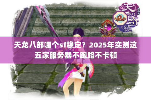 天龙八部哪个sf稳定？2025年实测这五家服务器不跑路不卡顿