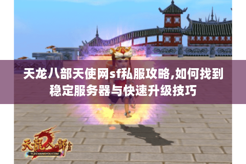 天龙八部天使网sf私服攻略,如何找到稳定服务器与快速升级技巧