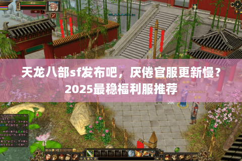 天龙八部sf发布吧，厌倦官服更新慢？2025最稳福利服推荐