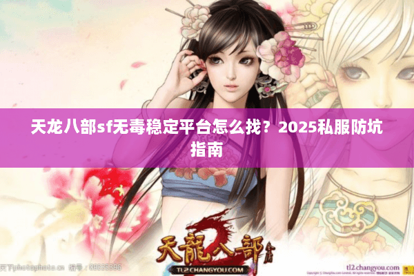 天龙八部sf无毒稳定平台怎么找？2025私服防坑指南