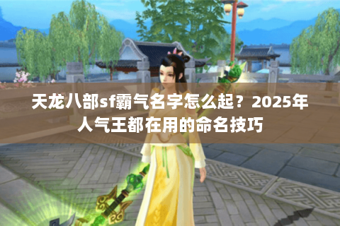 天龙八部sf霸气名字怎么起？2025年人气王都在用的命名技巧