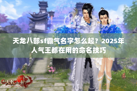 天龙八部sf霸气名字怎么起？2025年人气王都在用的命名技巧
