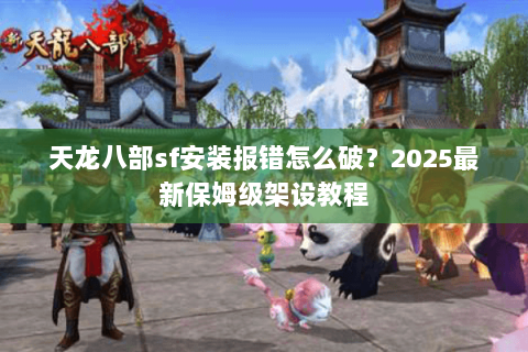 天龙八部sf安装报错怎么破？2025最新保姆级架设教程
