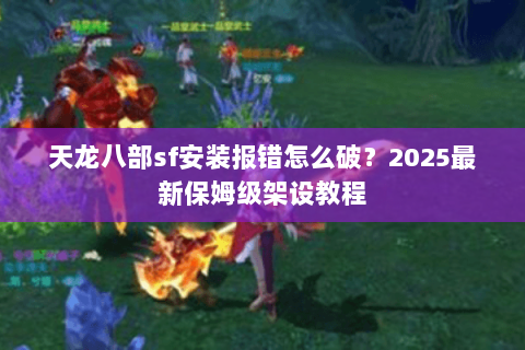 天龙八部sf安装报错怎么破？2025最新保姆级架设教程