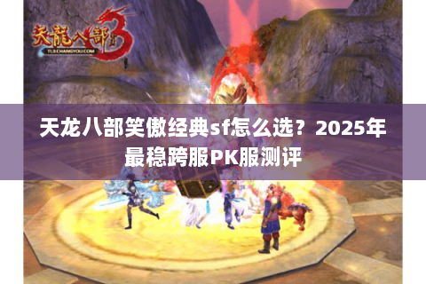 天龙八部笑傲经典sf怎么选？2025年最稳跨服PK服测评