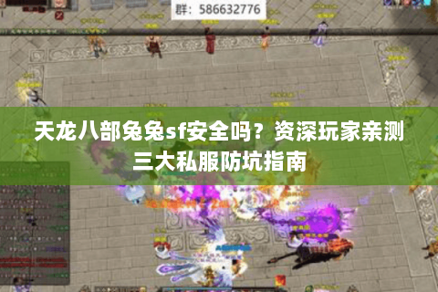 天龙八部兔兔sf安全吗？资深玩家亲测三大私服防坑指南