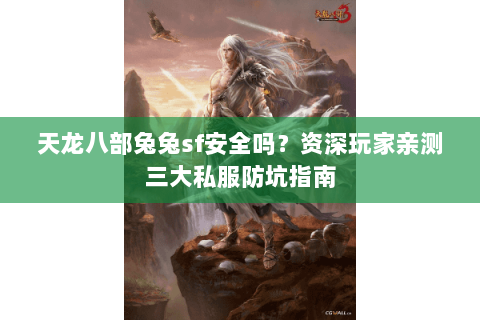 天龙八部兔兔sf安全吗？资深玩家亲测三大私服防坑指南