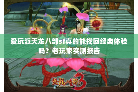爱玩派天龙八部sf真的能找回经典体验吗？老玩家实测报告