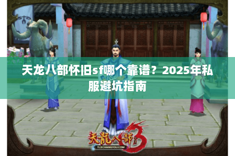 天龙八部怀旧sf哪个靠谱？2025年私服避坑指南