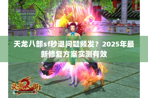 天龙八部sf秒退问题频发？2025年最新修复方案实测有效