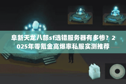 阜新天龙八部sf选错服务器有多惨？2025年零氪金高爆率私服实测推荐