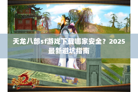 天龙八部sf游戏下载哪家安全？2025最新避坑指南