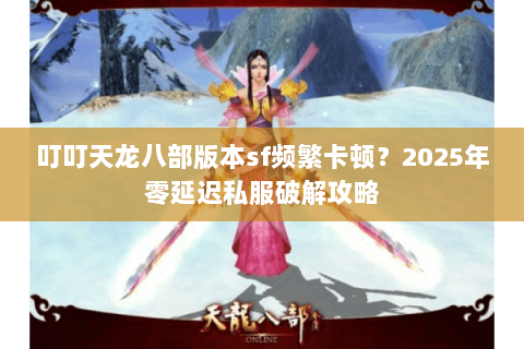 叮叮天龙八部版本sf频繁卡顿？2025年零延迟私服破解攻略