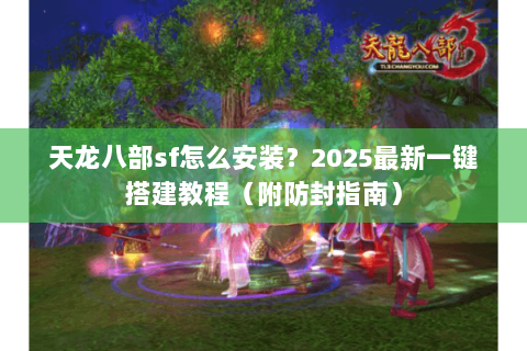 天龙八部sf怎么安装？2025最新一键搭建教程（附防封指南）