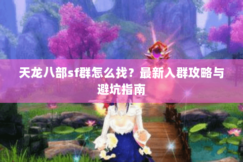 天龙八部sf群怎么找？最新入群攻略与避坑指南