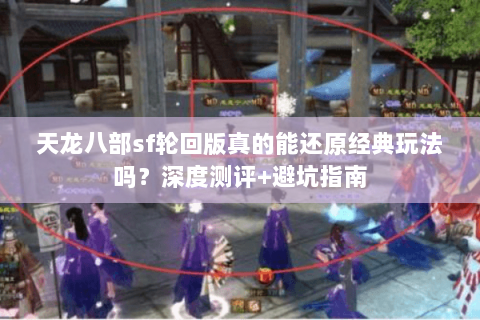天龙八部sf轮回版真的能还原经典玩法吗？深度测评+避坑指南