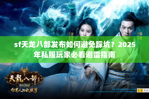 sf天龙八部发布如何避免踩坑？2025年私服玩家必看避雷指南