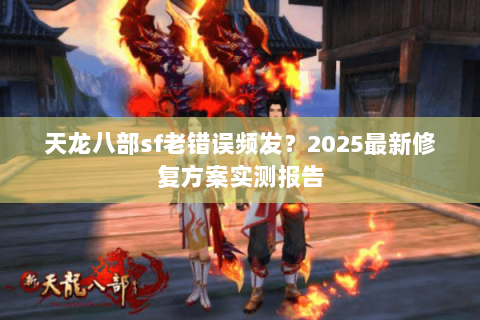 天龙八部sf老错误频发？2025最新修复方案实测报告
