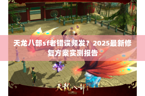 天龙八部sf老错误频发？2025最新修复方案实测报告