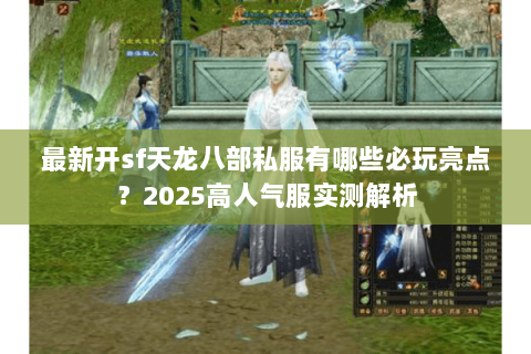 最新开sf天龙八部私服有哪些必玩亮点？2025高人气服实测解析
