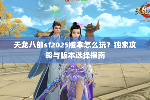 天龙八部sf2025版本怎么玩？独家攻略与版本选择指南