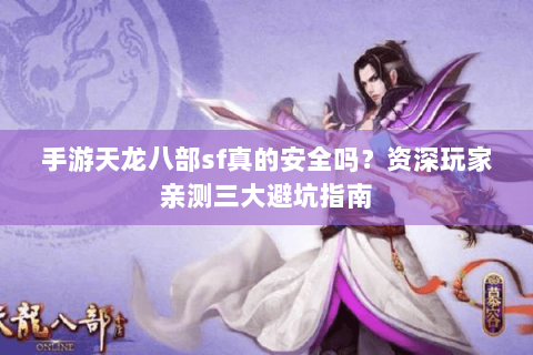 手游天龙八部sf真的安全吗？资深玩家亲测三大避坑指南