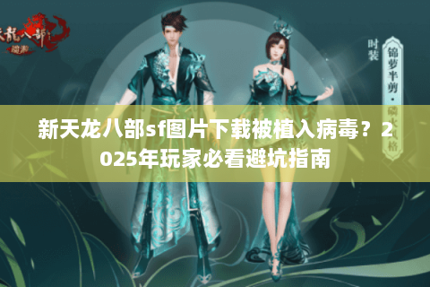 新天龙八部sf图片下载被植入病毒？2025年玩家必看避坑指南
