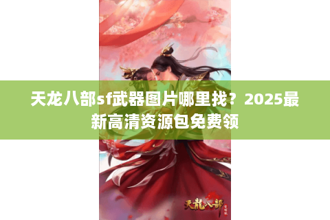 天龙八部sf武器图片哪里找？2025最新高清资源包免费领
