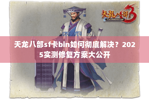 天龙八部sf卡bin如何彻底解决？2025实测修复方案大公开