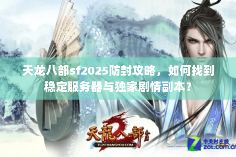 天龙八部sf2025防封攻略，如何找到稳定服务器与独家剧情副本？
