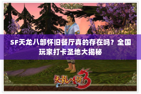 SF天龙八部怀旧餐厅真的存在吗？全国玩家打卡圣地大揭秘