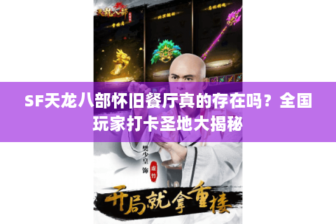 SF天龙八部怀旧餐厅真的存在吗？全国玩家打卡圣地大揭秘