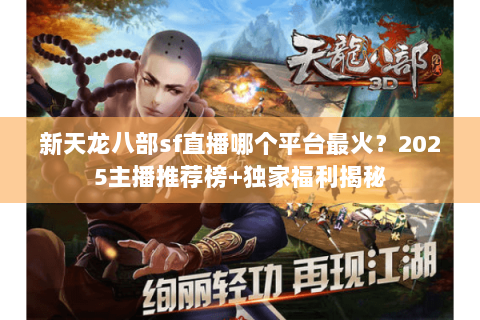 新天龙八部sf直播哪个平台最火？2025主播推荐榜+独家福利揭秘