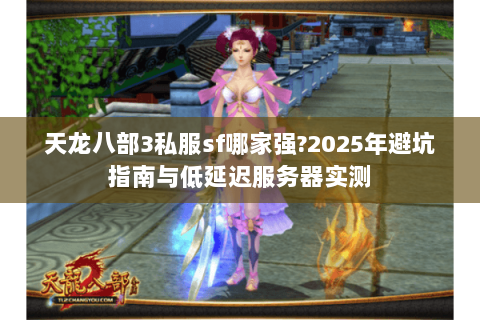 天龙八部3私服sf哪家强?2025年避坑指南与低延迟服务器实测