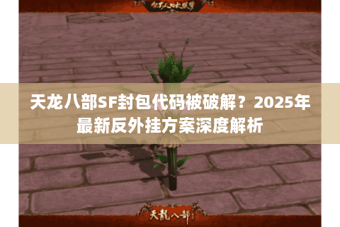 天龙八部SF封包代码被破解？2025年最新反外挂方案深度解析
