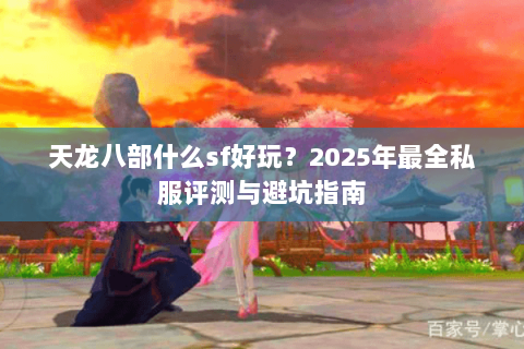 天龙八部什么sf好玩？2025年最全私服评测与避坑指南