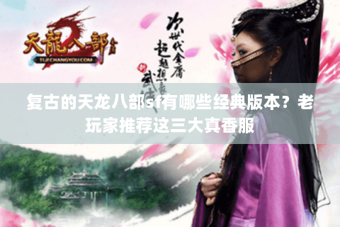 复古的天龙八部sf有哪些经典版本？老玩家推荐这三大真香服