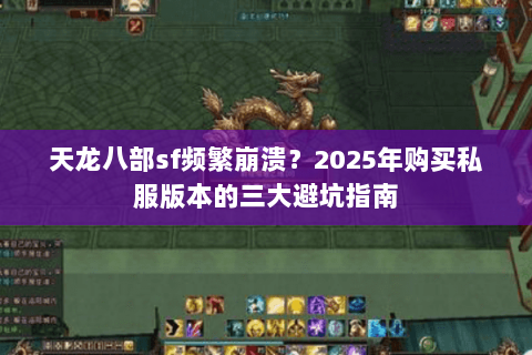 天龙八部sf频繁崩溃？2025年购买私服版本的三大避坑指南