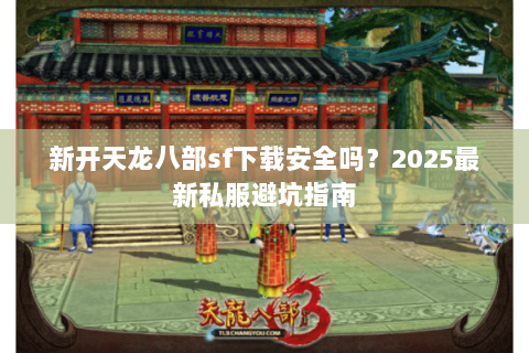 新开天龙八部sf下载安全吗？2025最新私服避坑指南