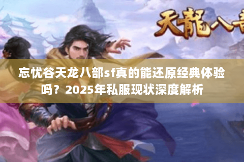 忘忧谷天龙八部sf真的能还原经典体验吗？2025年私服现状深度解析