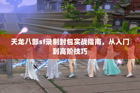 天龙八部sf录制封包实战指南，从入门到高阶技巧