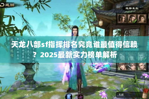 天龙八部sf指挥排名究竟谁最值得信赖？2025最新实力榜单解析
